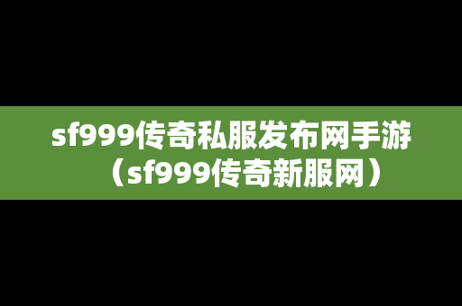 sf999传奇私服发布网手游（sf999传奇新服网）