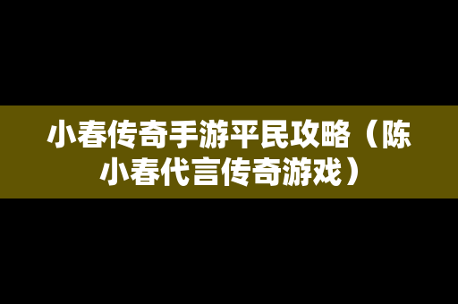 小春传奇手游平民攻略（陈小春代言传奇游戏）