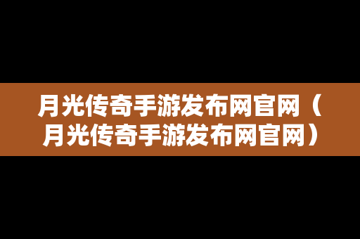 月光传奇手游发布网官网（月光传奇手游发布网官网）