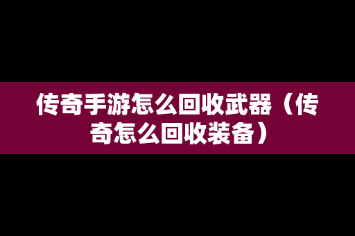 传奇手游怎么回收武器（传奇怎么回收装备）