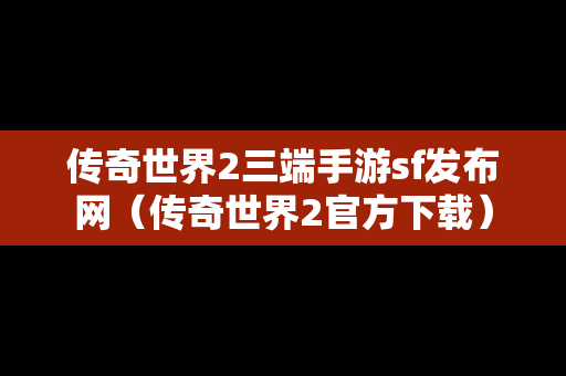 传奇世界2三端手游sf发布网（传奇世界2官方下载）