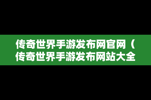 传奇世界手游发布网官网（传奇世界手游发布网站大全）