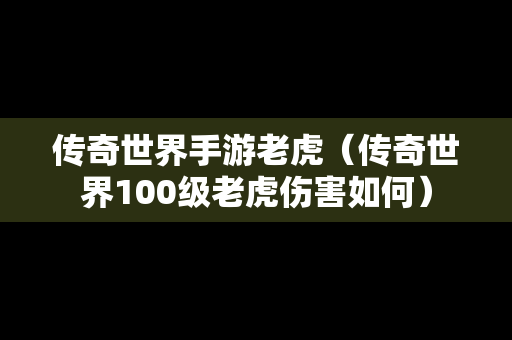 传奇世界手游老虎（传奇世界100级老虎伤害如何）