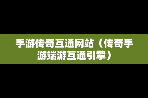 手游传奇互通网站（传奇手游端游互通引擎）