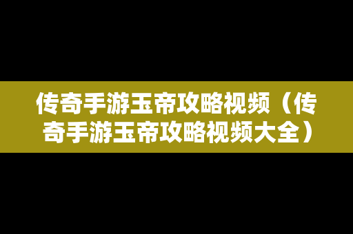 传奇手游玉帝攻略视频（传奇手游玉帝攻略视频大全）