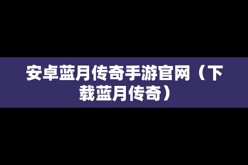 安卓蓝月传奇手游官网（下载蓝月传奇）