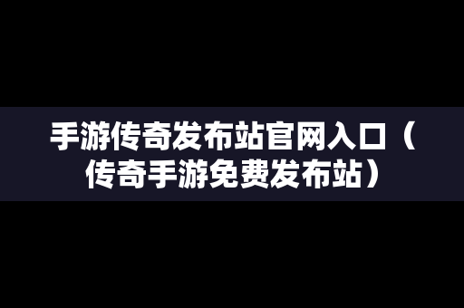 手游传奇发布站官网入口（传奇手游免费发布站）