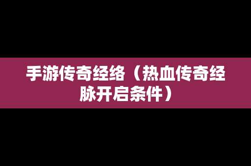 手游传奇经络（热血传奇经脉开启条件）