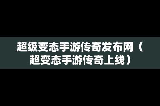 超级变态手游传奇发布网（超变态手游传奇上线）