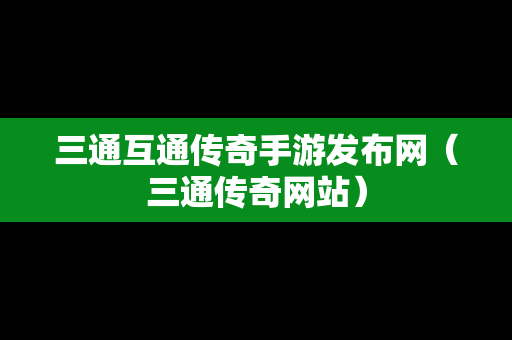 三通互通传奇手游发布网（三通传奇网站）