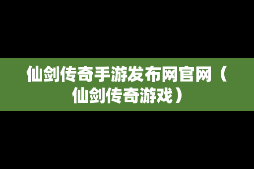 仙剑传奇手游发布网官网（仙剑传奇游戏）