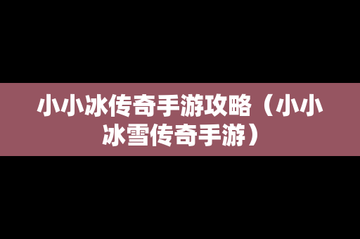 小小冰传奇手游攻略（小小冰雪传奇手游）