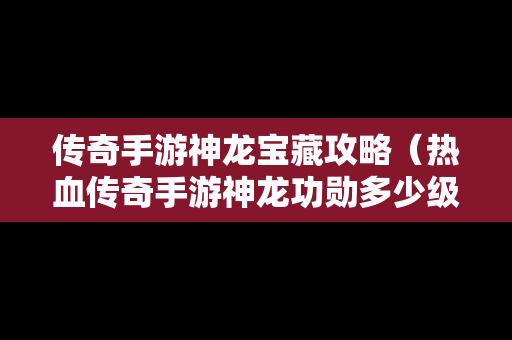 传奇手游神龙宝藏攻略（热血传奇手游神龙功勋多少级开）