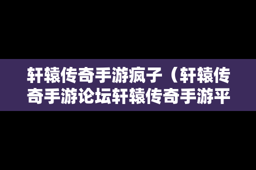 轩辕传奇手游疯子（轩辕传奇手游论坛轩辕传奇手游平民攻略介绍）