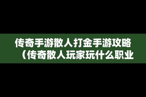 传奇手游散人打金手游攻略（传奇散人玩家玩什么职业）