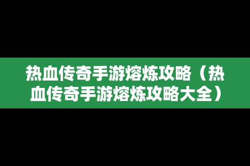 热血传奇手游熔炼攻略（热血传奇手游熔炼攻略大全）