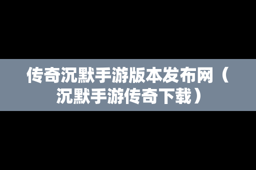 传奇沉默手游版本发布网（沉默手游传奇下载）