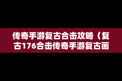 传奇手游复古合击攻略（复古176合击传奇手游复古画面）