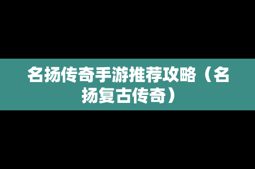 名扬传奇手游推荐攻略（名扬复古传奇）