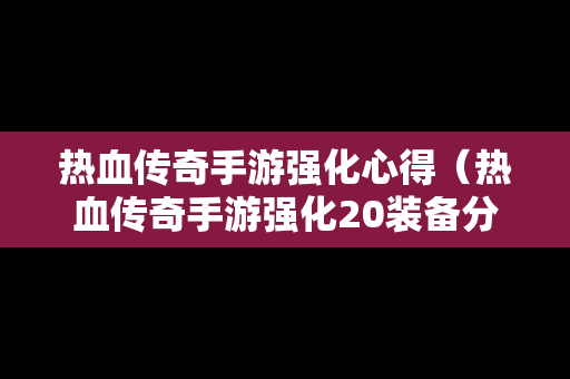 热血传奇手游强化心得（热血传奇手游强化20装备分解表）