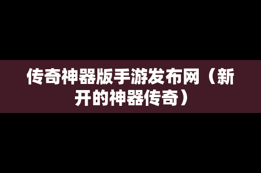 传奇神器版手游发布网（新开的神器传奇）