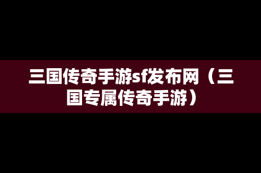 三国传奇手游sf发布网（三国专属传奇手游）