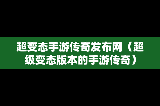 超变态手游传奇发布网（超级变态版本的手游传奇）