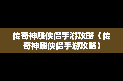 传奇神雕侠侣手游攻略（传奇神雕侠侣手游攻略）