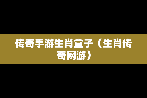 传奇手游生肖盒子（生肖传奇网游）