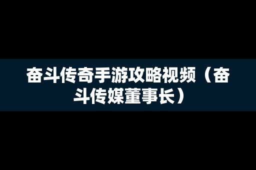 奋斗传奇手游攻略视频（奋斗传媒董事长）