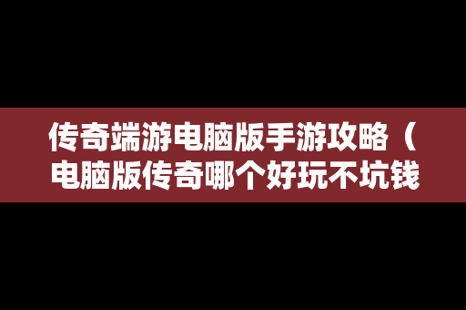 传奇端游电脑版手游攻略（电脑版传奇哪个好玩不坑钱）