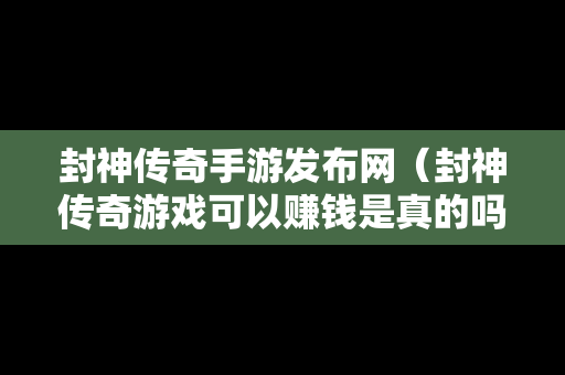 封神传奇手游发布网（封神传奇游戏可以赚钱是真的吗）