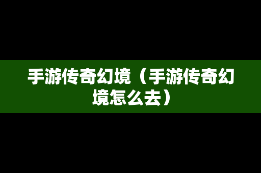 手游传奇幻境（手游传奇幻境怎么去）