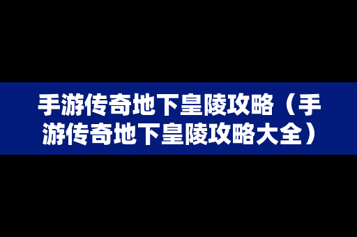 手游传奇地下皇陵攻略（手游传奇地下皇陵攻略大全）