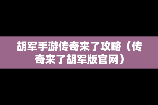 胡军手游传奇来了攻略（传奇来了胡军版官网）