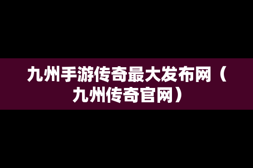 九州手游传奇最大发布网（九州传奇官网）