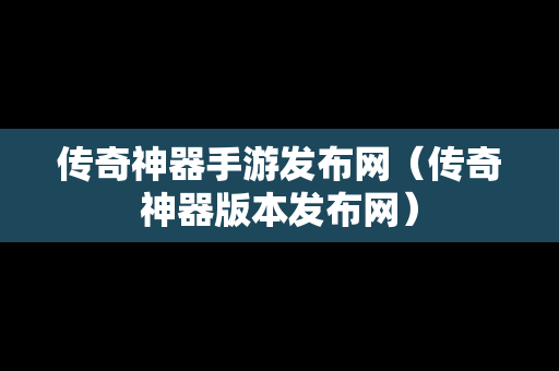 传奇神器手游发布网（传奇神器版本发布网）