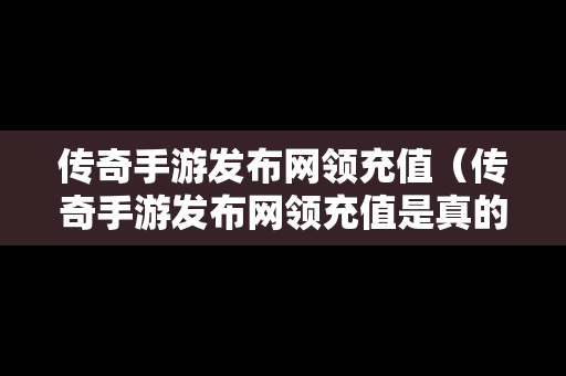 传奇手游发布网领充值（传奇手游发布网领充值是真的吗）