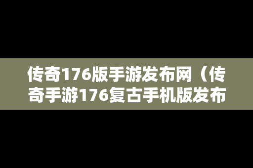 传奇176版手游发布网（传奇手游176复古手机版发布网）