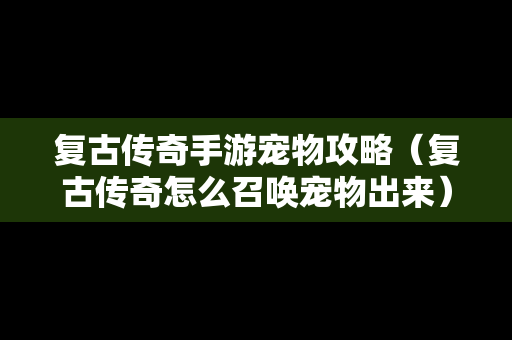 复古传奇手游宠物攻略（复古传奇怎么召唤宠物出来）