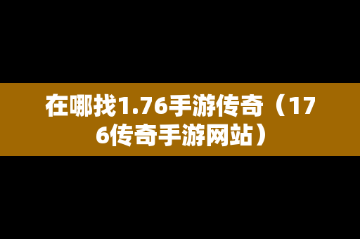 在哪找1.76手游传奇（176传奇手游网站）