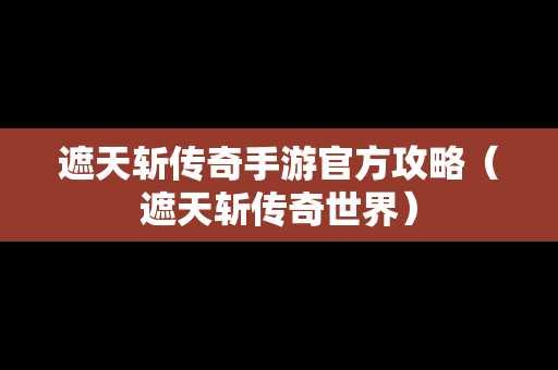 遮天斩传奇手游官方攻略（遮天斩传奇世界）