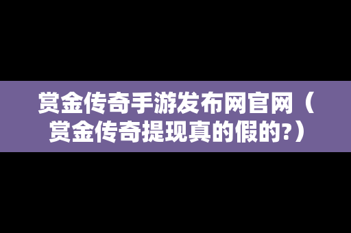 赏金传奇手游发布网官网（赏金传奇提现真的假的?）