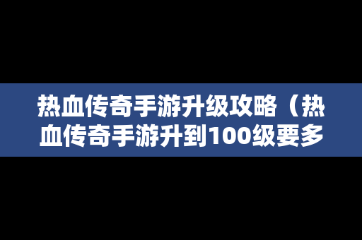 热血传奇手游升级攻略（热血传奇手游升到100级要多久）