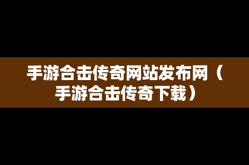 手游合击传奇网站发布网（手游合击传奇下载）