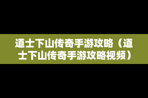 道士下山传奇手游攻略（道士下山传奇手游攻略视频）