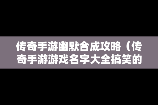 传奇手游幽默合成攻略（传奇手游游戏名字大全搞笑的）