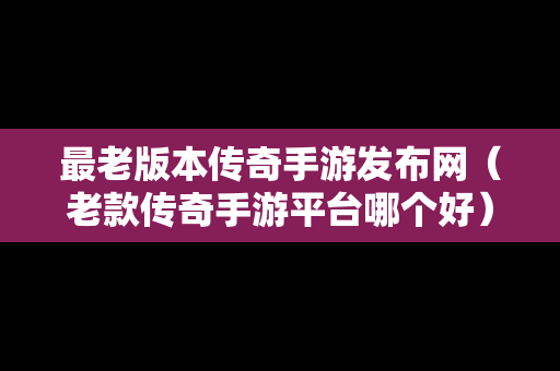 最老版本传奇手游发布网（老款传奇手游平台哪个好）