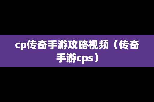 cp传奇手游攻略视频（传奇手游cps）