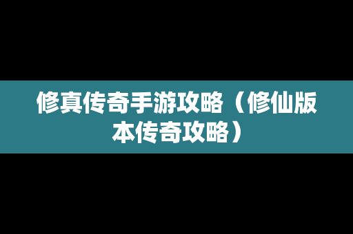 修真传奇手游攻略（修仙版本传奇攻略）